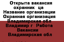 Открыта вакансия охранник (ца) › Название организации ­ Охранная организация - Владимирская обл., Владимир г. Работа » Вакансии   . Владимирская обл.